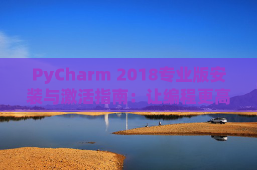 PyCharm 2018专业版安装与激活指南：让编程更高效